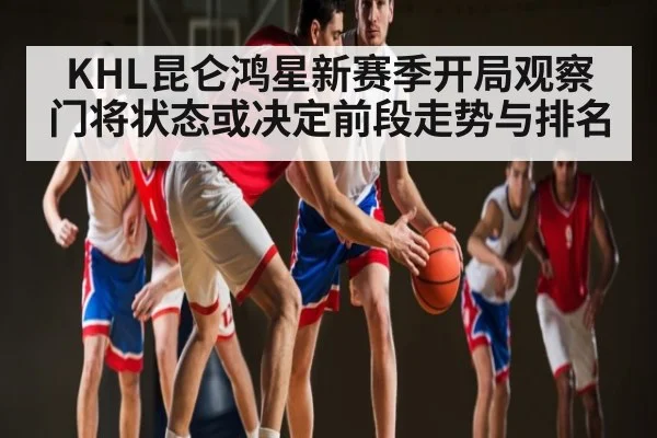 KHL昆仑鸿星新赛季开局观察 门将状态或决定前段走势与排名