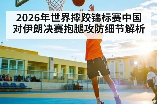 2026年世界摔跤锦标赛中国对伊朗决赛抱腿攻防细节解析