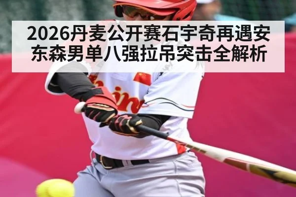 2026丹麦公开赛石宇奇再遇安东森男单八强拉吊突击全解析