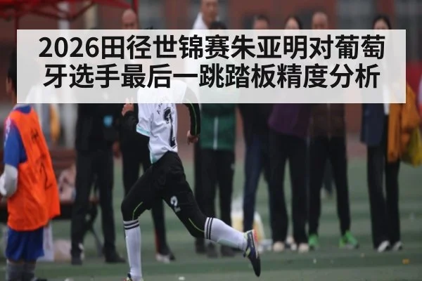 2026田径世锦赛朱亚明对葡萄牙选手最后一跳踏板精度分析